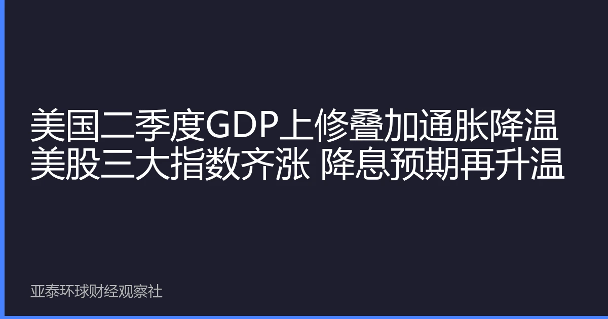 美国二季度GDP上修叠加通胀降温 美股三大指数齐涨 降息预期再升温