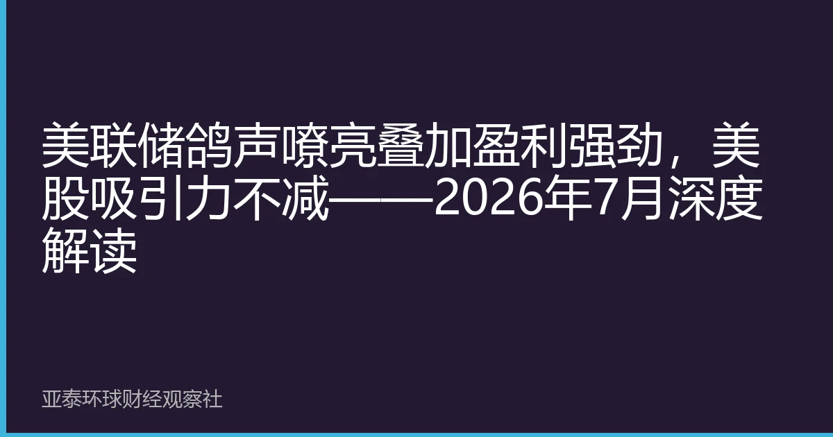 美联储鸽声嘹亮叠加盈利强劲，美股吸引力不减——2026年7月深度解读